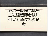 廊坊一级民航机场工程建造师考试如何高分通过怎么备考