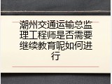 潮州交通运输总监理工程师是否需要继续教育呢如何进行