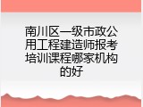 南川区一级市政公用工程建造师报考培训课程哪家机构的好
