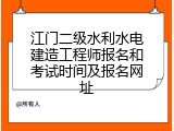 江门二级水利水电建造工程师报名和考试时间及报名网址