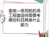 娄底一级民航机场工程建造师需要考哪些科目具备什么能力