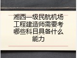 湘西一级民航机场工程建造师需要考哪些科目具备什么能力