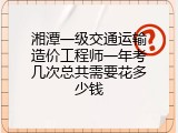 湘潭一级交通运输造价工程师一年考几次总共需要花多少钱