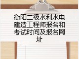 衡阳二级水利水电建造工程师报名和考试时间及报名网址