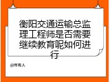 衡阳交通运输总监理工程师是否需要继续教育呢如何进行