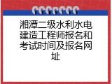 湘潭二级水利水电建造工程师报名和考试时间及报名网址
