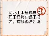 河北土木建筑总监理工程师在哪里报名，有哪些培训班