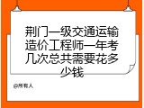 荆门一级交通运输造价工程师一年考几次总共需要花多少钱