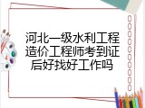 河北一级水利工程造价工程师考到证后好找好工作吗