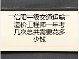 信阳一级交通运输造价工程师一年考几次总共需要花多少钱