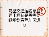 鹤壁交通运输总监理工程师是否需要继续教育呢如何进行