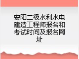 安阳二级水利水电建造工程师报名和考试时间及报名网址