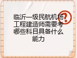 临沂一级民航机场工程建造师需要考哪些科目具备什么能力