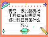 青岛一级民航机场工程建造师需要考哪些科目具备什么能力