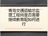 青岛交通运输总监理工程师是否需要继续教育呢如何进行