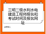 三明二级水利水电建造工程师报名和考试时间及报名网址