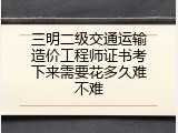 三明二级交通运输造价工程师证书考下来需要花多久难不难