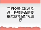 三明交通运输总监理工程师是否需要继续教育呢如何进行