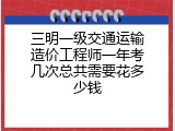 三明一级交通运输造价工程师一年考几次总共需要花多少钱