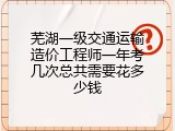 芜湖一级交通运输造价工程师一年考几次总共需要花多少钱
