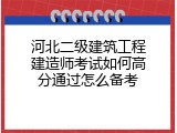 河北二级建筑工程建造师考试如何高分通过怎么备考