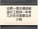 合肥一级交通运输造价工程师一年考几次总共需要花多少钱