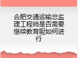 合肥交通运输总监理工程师是否需要继续教育呢如何进行