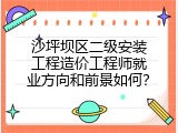 沙坪坝区二级安装工程造价工程师就业方向和前景如何？