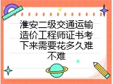 淮安二级交通运输造价工程师证书考下来需要花多久难不难