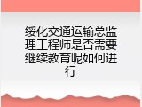 绥化交通运输总监理工程师是否需要继续教育呢如何进行