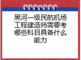 黑河一级民航机场工程建造师需要考哪些科目具备什么能力