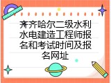 齐齐哈尔二级水利水电建造工程师报名和考试时间及报名网址