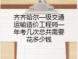 齐齐哈尔一级交通运输造价工程师一年考几次总共需要花多少钱