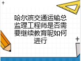 哈尔滨交通运输总监理工程师是否需要继续教育呢如何进行