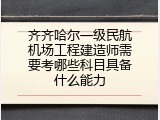齐齐哈尔一级民航机场工程建造师需要考哪些科目具备什么能力