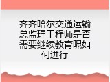 齐齐哈尔交通运输总监理工程师是否需要继续教育呢如何进行