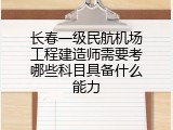 长春一级民航机场工程建造师需要考哪些科目具备什么能力