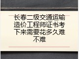 长春二级交通运输造价工程师证书考下来需要花多久难不难