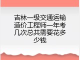 吉林一级交通运输造价工程师一年考几次总共需要花多少钱
