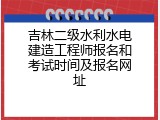 吉林二级水利水电建造工程师报名和考试时间及报名网址