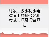 丹东二级水利水电建造工程师报名和考试时间及报名网址
