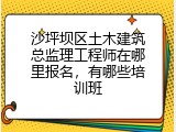 沙坪坝区土木建筑总监理工程师在哪里报名，有哪些培训班