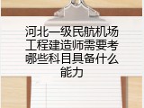 河北一级民航机场工程建造师需要考哪些科目具备什么能力