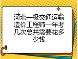 河北一级交通运输造价工程师一年考几次总共需要花多少钱