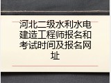 河北二级水利水电建造工程师报名和考试时间及报名网址