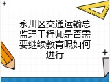 永川区交通运输总监理工程师是否需要继续教育呢如何进行