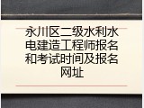 永川区二级水利水电建造工程师报名和考试时间及报名网址