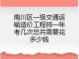 南川区一级交通运输造价工程师一年考几次总共需要花多少钱
