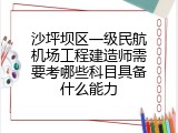 沙坪坝区一级民航机场工程建造师需要考哪些科目具备什么能力