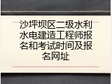 沙坪坝区二级水利水电建造工程师报名和考试时间及报名网址